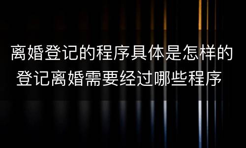 离婚登记的程序具体是怎样的 登记离婚需要经过哪些程序