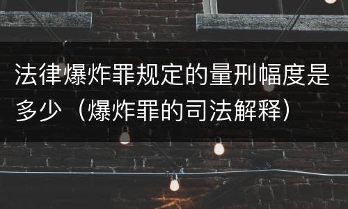 法律爆炸罪规定的量刑幅度是多少（爆炸罪的司法解释）