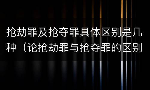 抢劫罪及抢夺罪具体区别是几种（论抢劫罪与抢夺罪的区别）