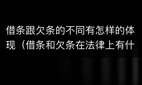 借条跟欠条的不同有怎样的体现（借条和欠条在法律上有什么不一样的地方）