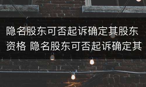 隐名股东可否起诉确定其股东资格 隐名股东可否起诉确定其股东资格的情形