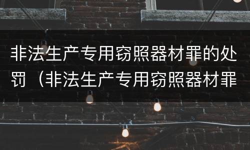 非法生产专用窃照器材罪的处罚（非法生产专用窃照器材罪的处罚金额）