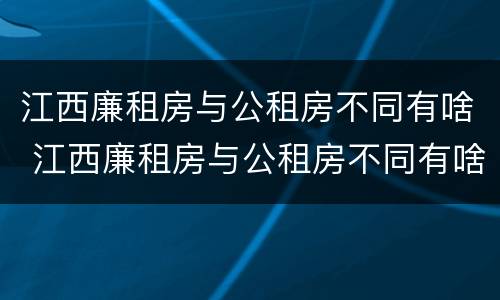 江西廉租房与公租房不同有啥 江西廉租房与公租房不同有啥区别