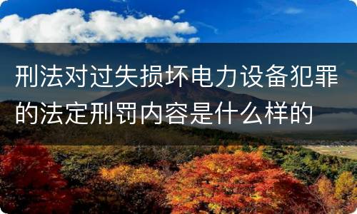 刑法对过失损坏电力设备犯罪的法定刑罚内容是什么样的