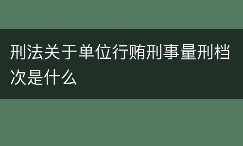 刑法关于单位行贿刑事量刑档次是什么