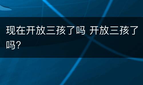 现在开放三孩了吗 开放三孩了吗?