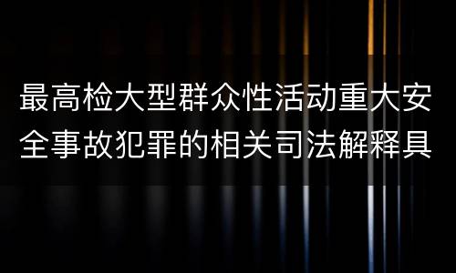 最高检大型群众性活动重大安全事故犯罪的相关司法解释具体是什么规定