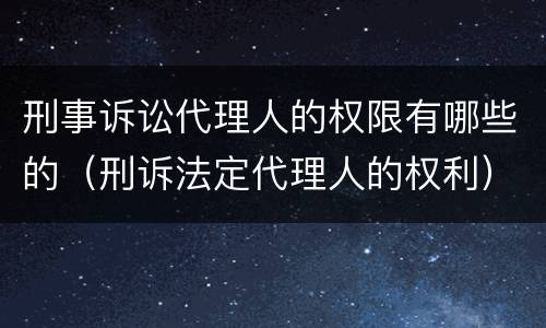 刑事诉讼代理人的权限有哪些的（刑诉法定代理人的权利）