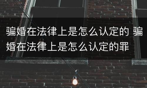 骗婚在法律上是怎么认定的 骗婚在法律上是怎么认定的罪