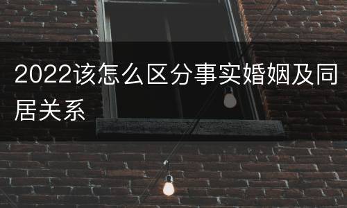 2022该怎么区分事实婚姻及同居关系