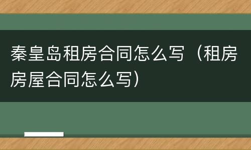 秦皇岛租房合同怎么写（租房房屋合同怎么写）