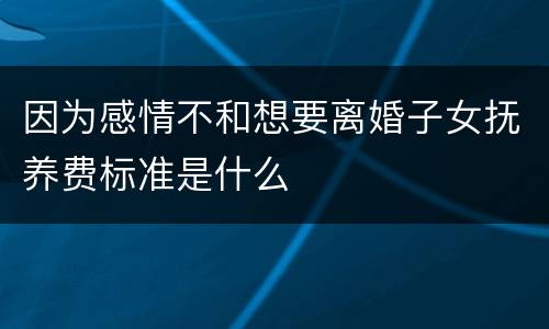 因为感情不和想要离婚子女抚养费标准是什么