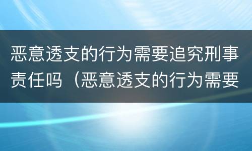 恶意透支的行为需要追究刑事责任吗（恶意透支的行为需要追究刑事责任吗为什么）