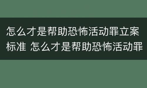 怎么才是帮助恐怖活动罪立案标准 怎么才是帮助恐怖活动罪立案标准的人