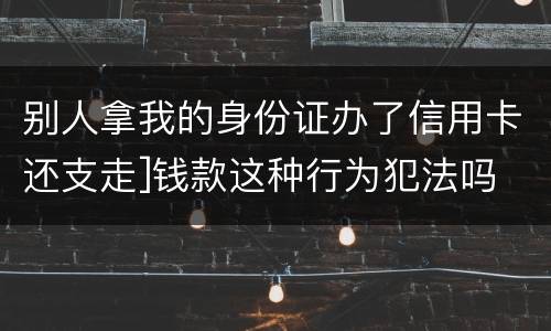 别人拿我的身份证办了信用卡还支走]钱款这种行为犯法吗