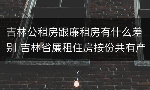 吉林公租房跟廉租房有什么差别 吉林省廉租住房按份共有产权实施管理办法