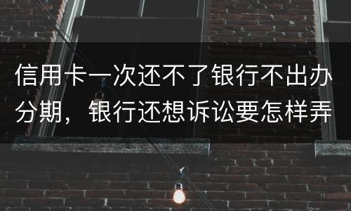 信用卡一次还不了银行不出办分期，银行还想诉讼要怎样弄好呢