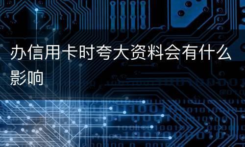 办信用卡时夸大资料会有什么影响