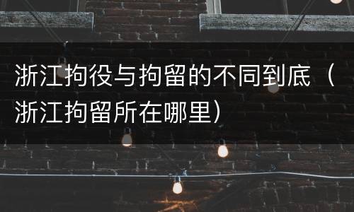 浙江拘役与拘留的不同到底（浙江拘留所在哪里）