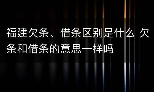 福建欠条、借条区别是什么 欠条和借条的意思一样吗