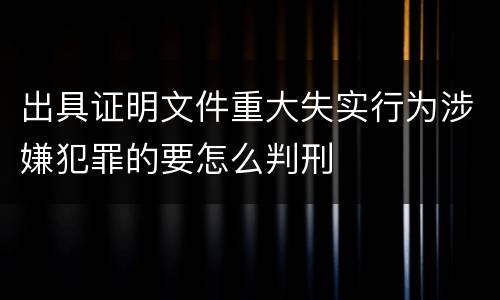 出具证明文件重大失实行为涉嫌犯罪的要怎么判刑