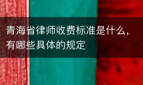 青海省律师收费标准是什么，有哪些具体的规定