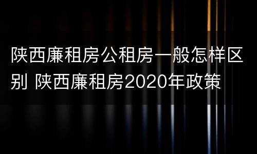 陕西廉租房公租房一般怎样区别 陕西廉租房2020年政策