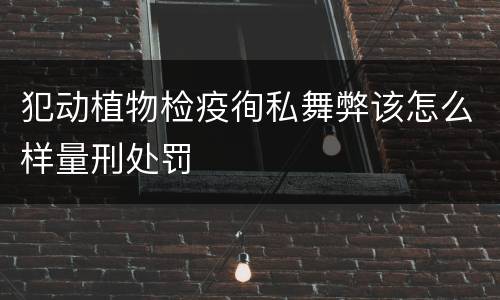 犯动植物检疫徇私舞弊该怎么样量刑处罚
