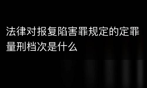 法律对报复陷害罪规定的定罪量刑档次是什么