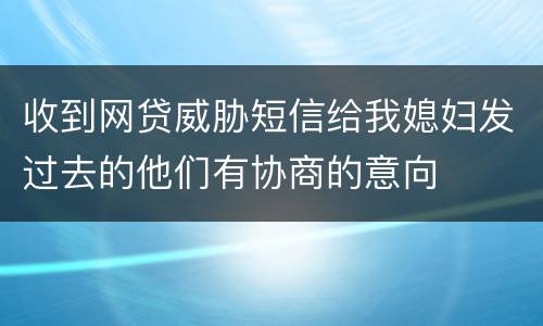 收到网贷威胁短信给我媳妇发过去的他们有协商的意向