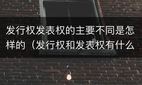 发行权发表权的主要不同是怎样的（发行权和发表权有什么区别）