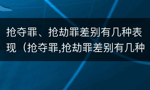 抢夺罪、抢劫罪差别有几种表现（抢夺罪,抢劫罪差别有几种表现形式）