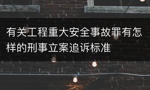 有关工程重大安全事故罪有怎样的刑事立案追诉标准