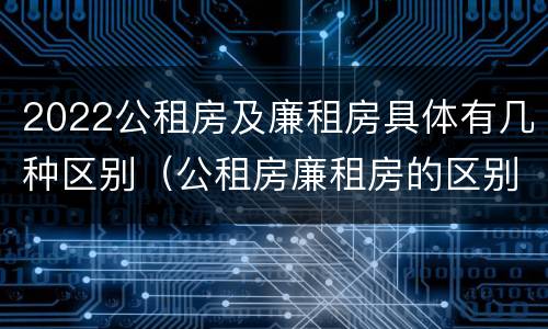 2022公租房及廉租房具体有几种区别（公租房廉租房的区别有哪些）