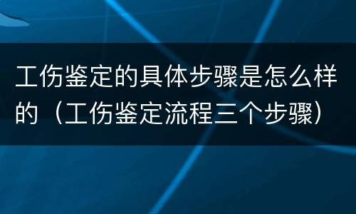 工伤鉴定的具体步骤是怎么样的（工伤鉴定流程三个步骤）