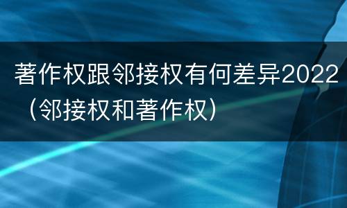 著作权跟邻接权有何差异2022（邻接权和著作权）