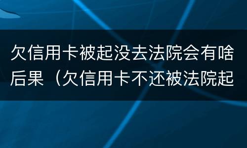 欠信用卡被起没去法院会有啥后果（欠信用卡不还被法院起诉有什么后果）