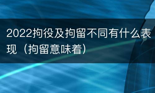 2022拘役及拘留不同有什么表现（拘留意味着）