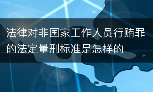 法律对非国家工作人员行贿罪的法定量刑标准是怎样的