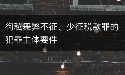 徇私舞弊不征、少征税款罪的犯罪主体要件