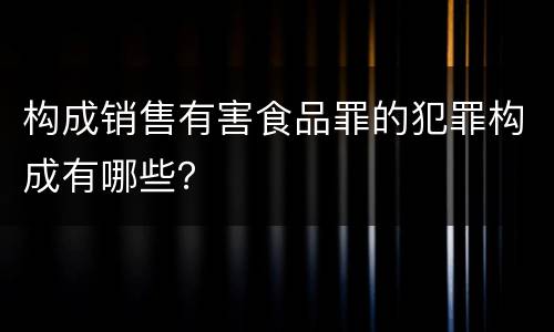 构成销售有害食品罪的犯罪构成有哪些？