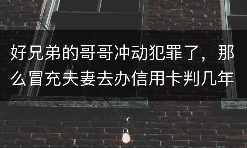 好兄弟的哥哥冲动犯罪了，那么冒充夫妻去办信用卡判几年