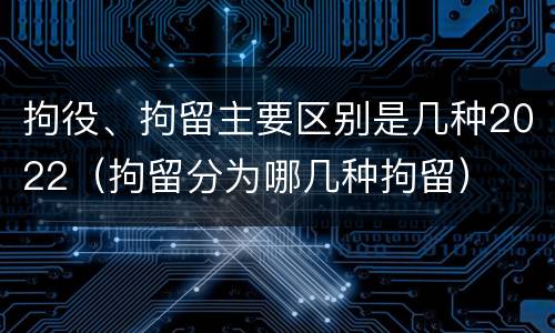 拘役、拘留主要区别是几种2022（拘留分为哪几种拘留）