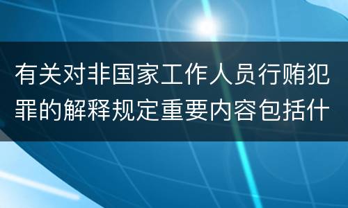 有关对非国家工作人员行贿犯罪的解释规定重要内容包括什么
