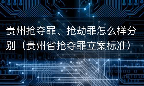 贵州抢夺罪、抢劫罪怎么样分别（贵州省抢夺罪立案标准）
