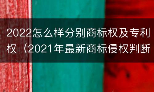 2022怎么样分别商标权及专利权（2021年最新商标侵权判断标准）