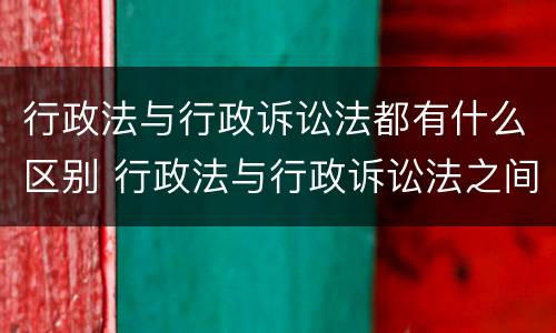 行政法与行政诉讼法都有什么区别 行政法与行政诉讼法之间的关系