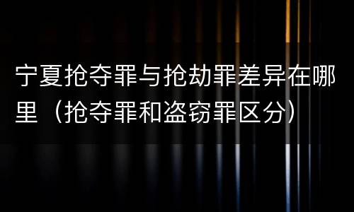 宁夏抢夺罪与抢劫罪差异在哪里（抢夺罪和盗窃罪区分）