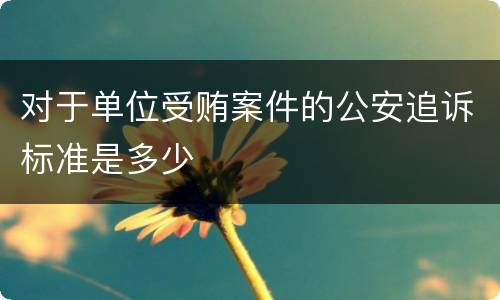 对于单位受贿案件的公安追诉标准是多少