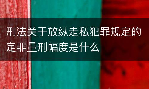 刑法关于放纵走私犯罪规定的定罪量刑幅度是什么